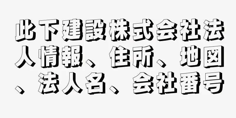 此下建設株式会社法人情報、住所、地図、法人名、会社番号