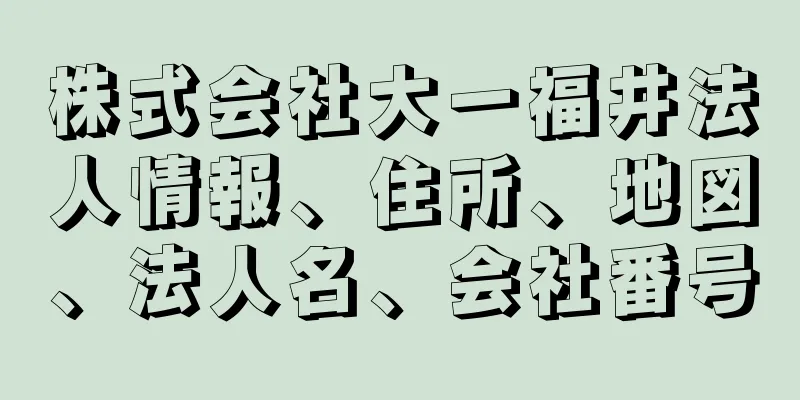 株式会社大一福井法人情報、住所、地図、法人名、会社番号