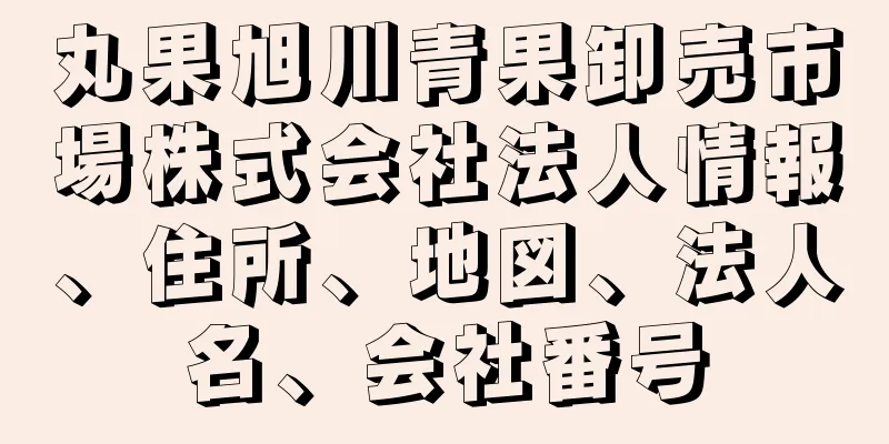 丸果旭川青果卸売市場株式会社法人情報、住所、地図、法人名、会社番号