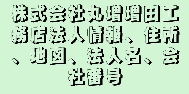 株式会社丸増増田工務店法人情報、住所、地図、法人名、会社番号