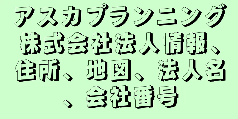 アスカプランニング株式会社法人情報、住所、地図、法人名、会社番号