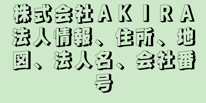 株式会社ＡＫＩＲＡ法人情報、住所、地図、法人名、会社番号