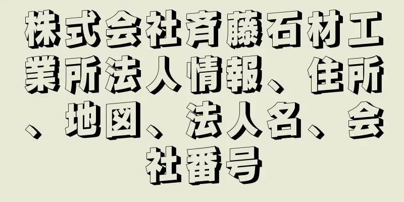 株式会社斉藤石材工業所法人情報、住所、地図、法人名、会社番号