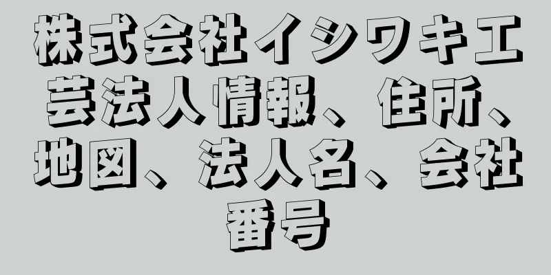 株式会社イシワキ工芸法人情報、住所、地図、法人名、会社番号