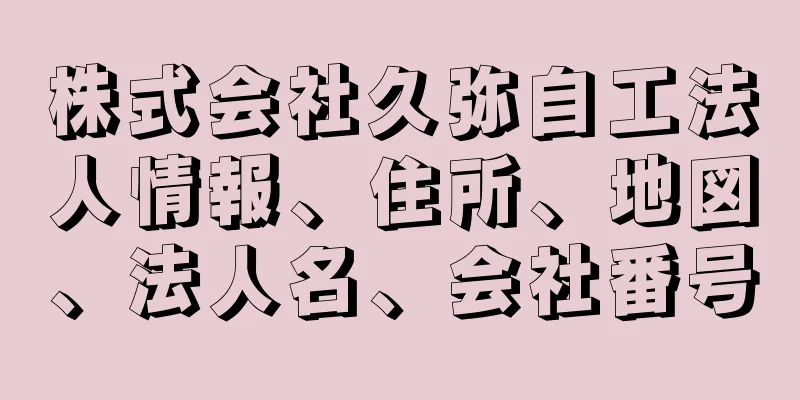 株式会社久弥自工法人情報、住所、地図、法人名、会社番号