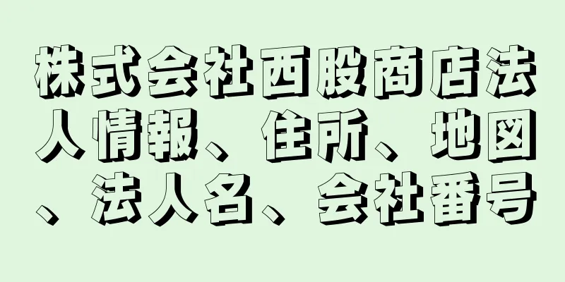 株式会社西股商店法人情報、住所、地図、法人名、会社番号