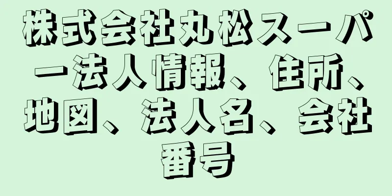 株式会社丸松スーパー法人情報、住所、地図、法人名、会社番号