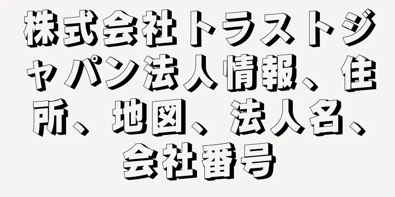 株式会社トラストジャパン法人情報、住所、地図、法人名、会社番号