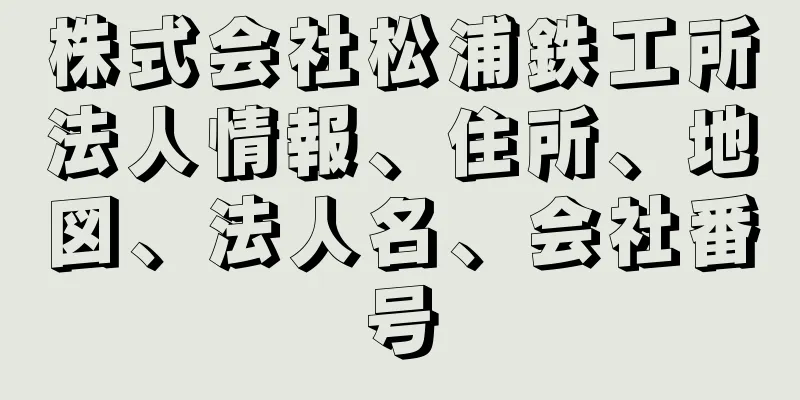 株式会社松浦鉄工所法人情報、住所、地図、法人名、会社番号