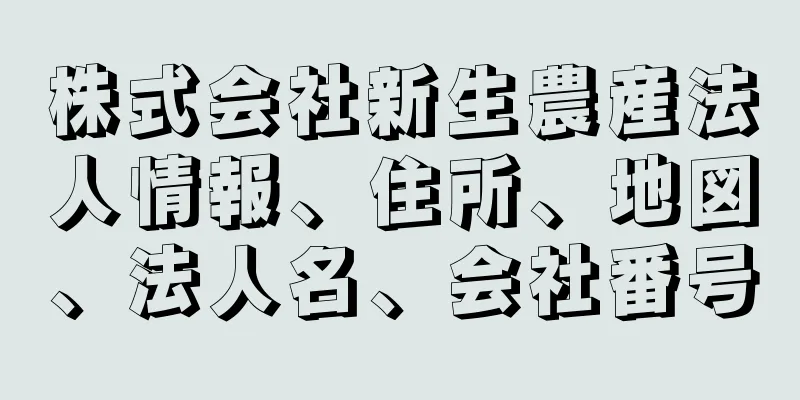 株式会社新生農産法人情報、住所、地図、法人名、会社番号