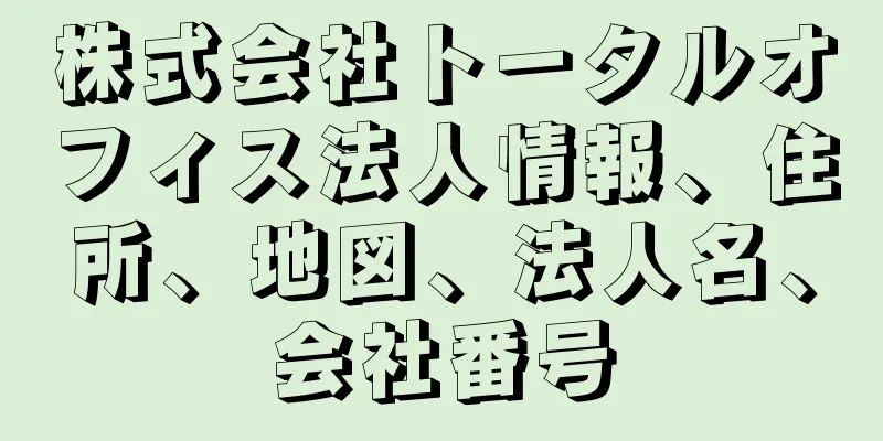 株式会社トータルオフィス法人情報、住所、地図、法人名、会社番号