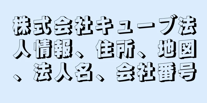 株式会社キューブ法人情報、住所、地図、法人名、会社番号