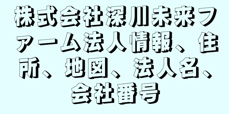 株式会社深川未来ファーム法人情報、住所、地図、法人名、会社番号