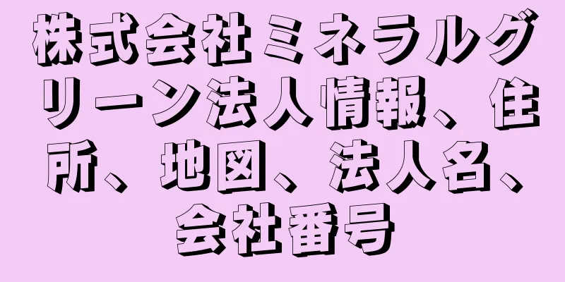 株式会社ミネラルグリーン法人情報、住所、地図、法人名、会社番号