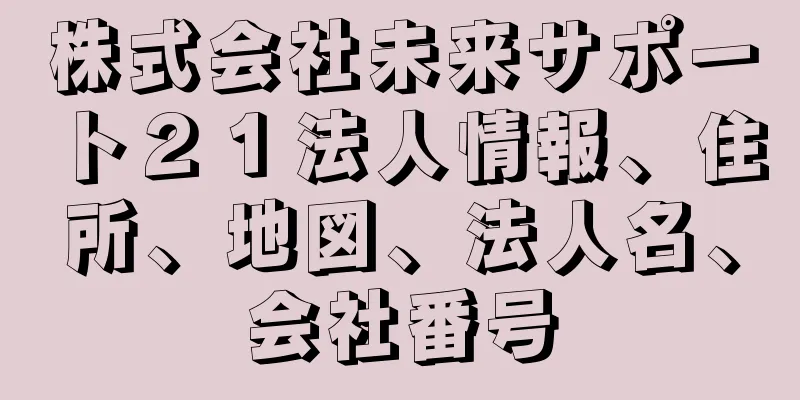 株式会社未来サポート２１法人情報、住所、地図、法人名、会社番号