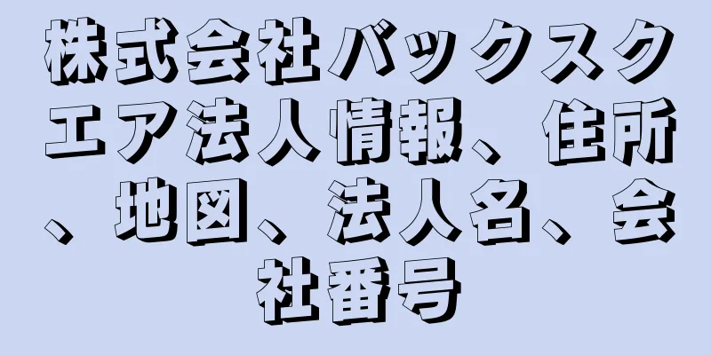 株式会社バックスクエア法人情報、住所、地図、法人名、会社番号