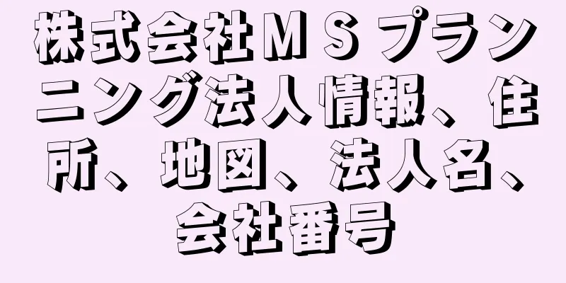 株式会社ＭＳプランニング法人情報、住所、地図、法人名、会社番号