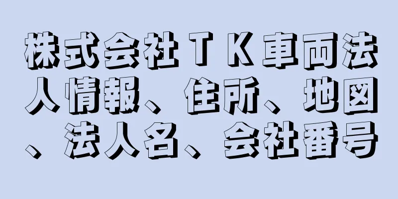 株式会社ＴＫ車両法人情報、住所、地図、法人名、会社番号