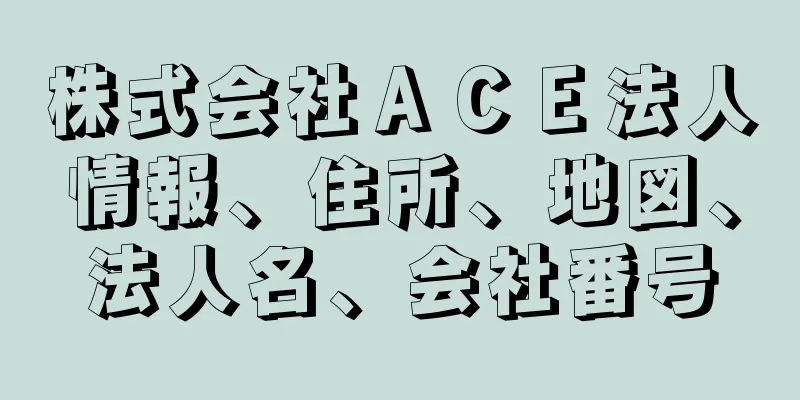 株式会社ＡＣＥ法人情報、住所、地図、法人名、会社番号