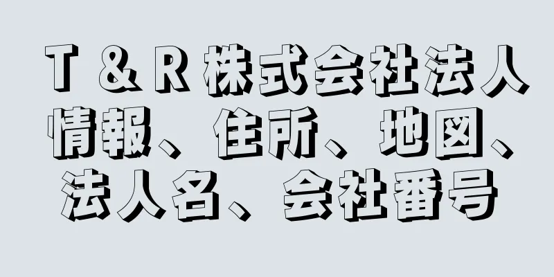 Ｔ＆Ｒ株式会社法人情報、住所、地図、法人名、会社番号