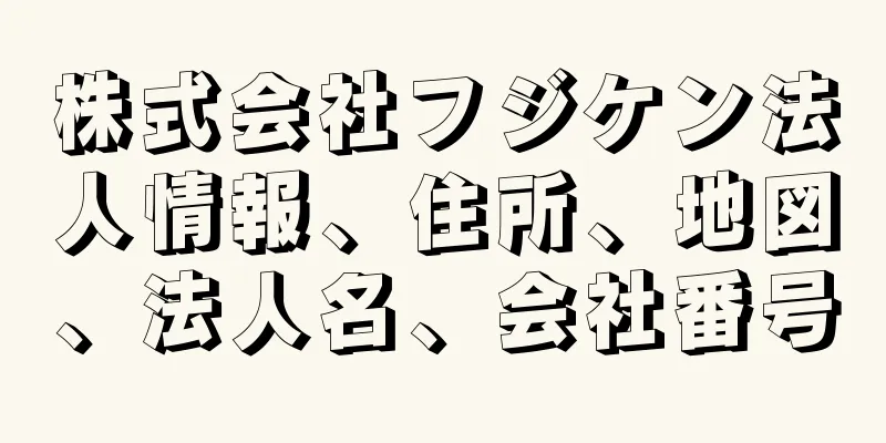 株式会社フジケン法人情報、住所、地図、法人名、会社番号