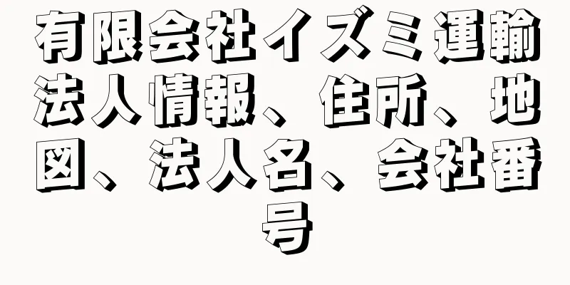 有限会社イズミ運輸法人情報、住所、地図、法人名、会社番号