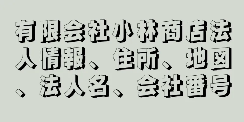 有限会社小林商店法人情報、住所、地図、法人名、会社番号