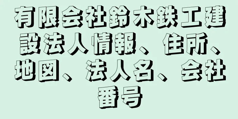 有限会社鈴木鉄工建設法人情報、住所、地図、法人名、会社番号