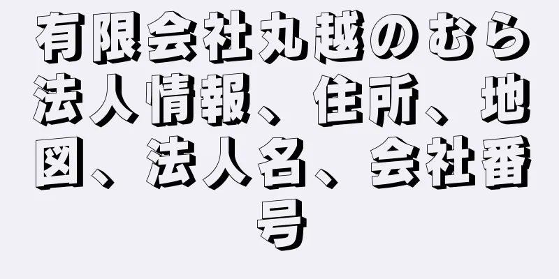 有限会社丸越のむら法人情報、住所、地図、法人名、会社番号