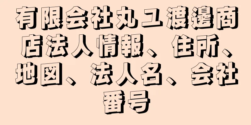 有限会社丸ユ渡邊商店法人情報、住所、地図、法人名、会社番号