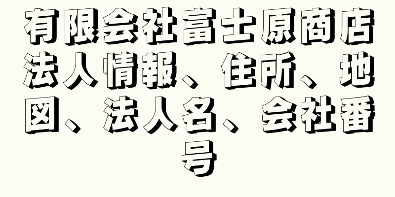 有限会社富士原商店法人情報、住所、地図、法人名、会社番号