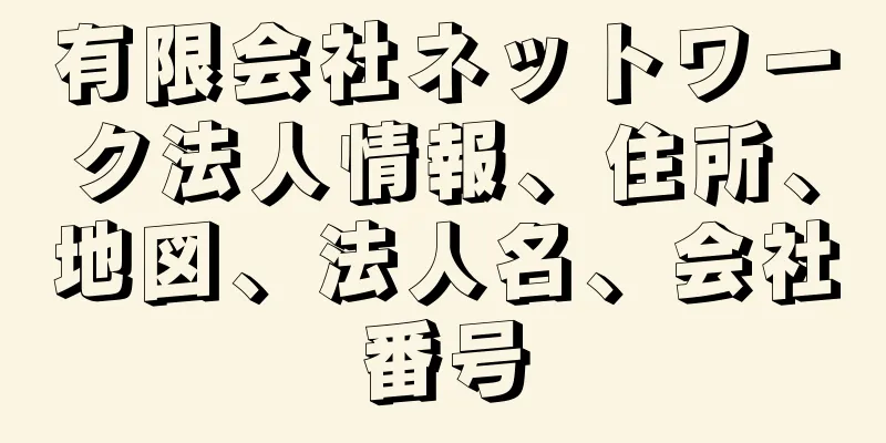 有限会社ネットワーク法人情報、住所、地図、法人名、会社番号