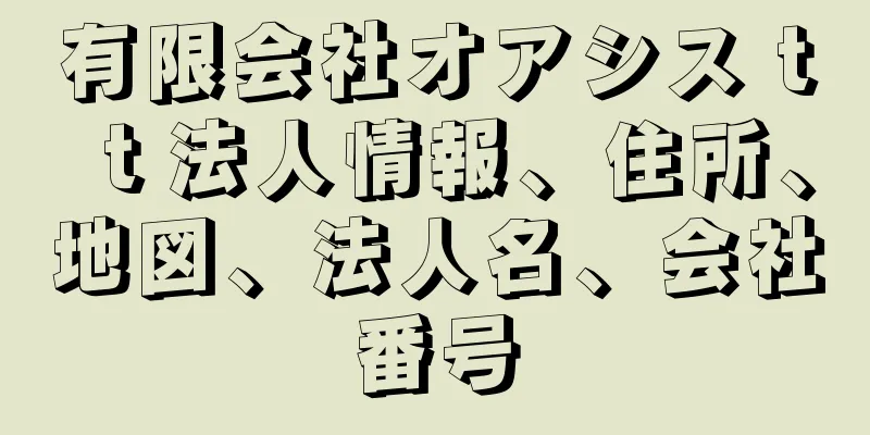 有限会社オアシスｔｔ法人情報、住所、地図、法人名、会社番号
