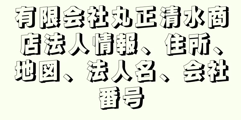 有限会社丸正清水商店法人情報、住所、地図、法人名、会社番号