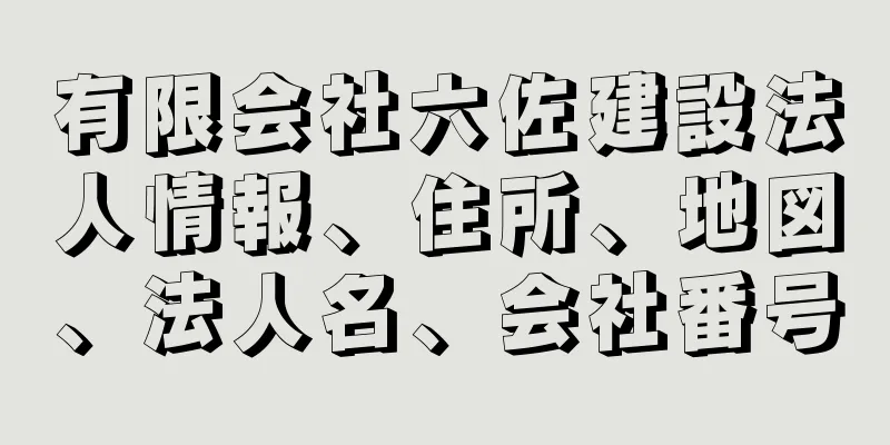 有限会社六佐建設法人情報、住所、地図、法人名、会社番号