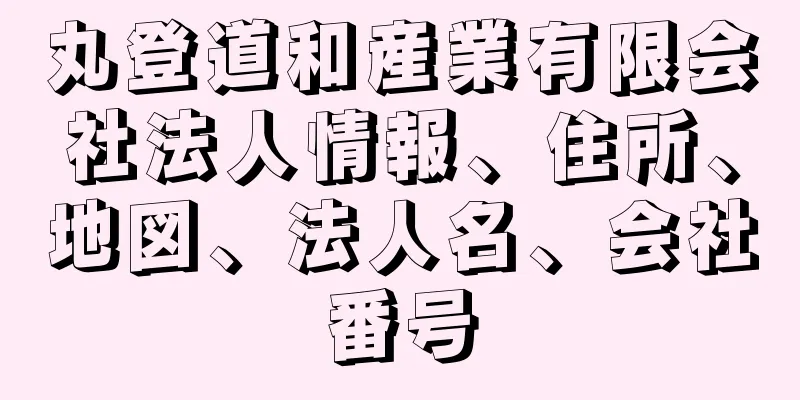 丸登道和産業有限会社法人情報、住所、地図、法人名、会社番号