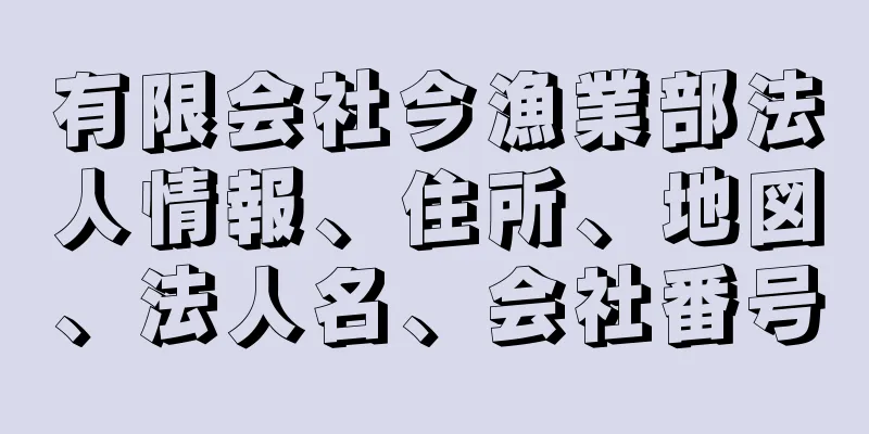 有限会社今漁業部法人情報、住所、地図、法人名、会社番号