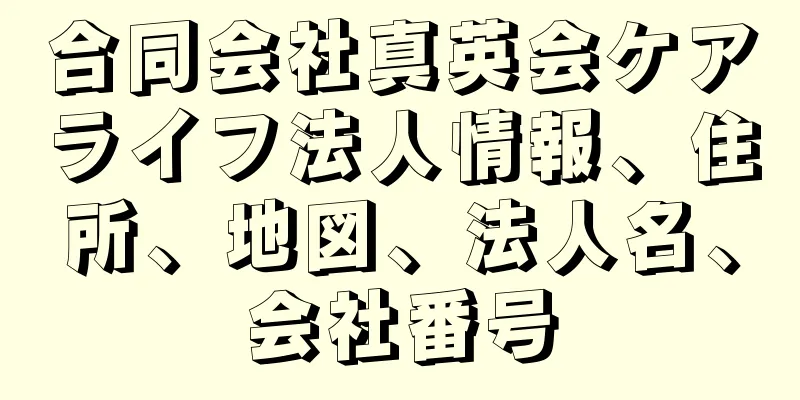 合同会社真英会ケアライフ法人情報、住所、地図、法人名、会社番号