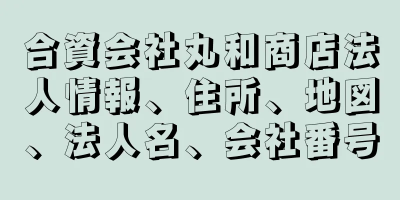 合資会社丸和商店法人情報、住所、地図、法人名、会社番号