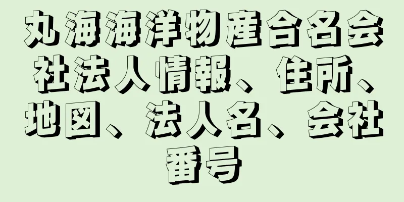 丸海海洋物産合名会社法人情報、住所、地図、法人名、会社番号