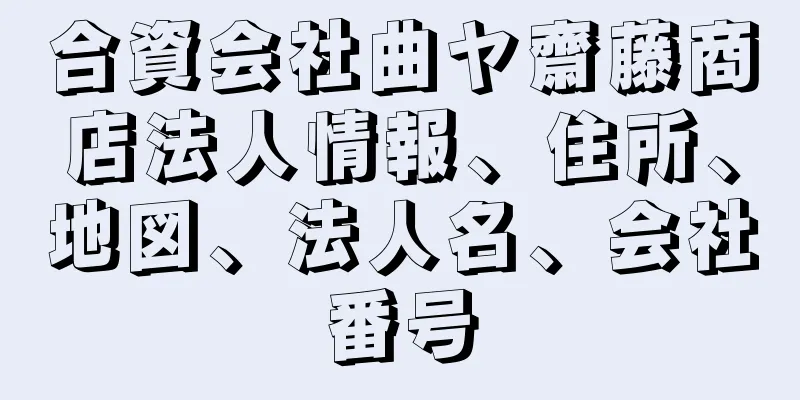 合資会社曲ヤ齋藤商店法人情報、住所、地図、法人名、会社番号