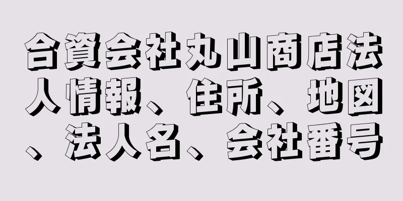 合資会社丸山商店法人情報、住所、地図、法人名、会社番号