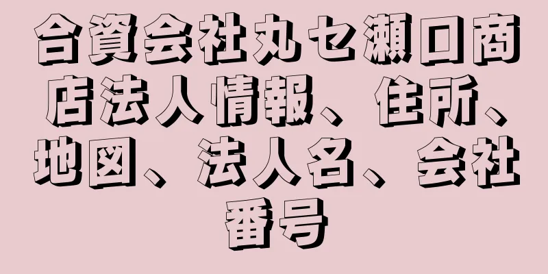 合資会社丸セ瀬口商店法人情報、住所、地図、法人名、会社番号