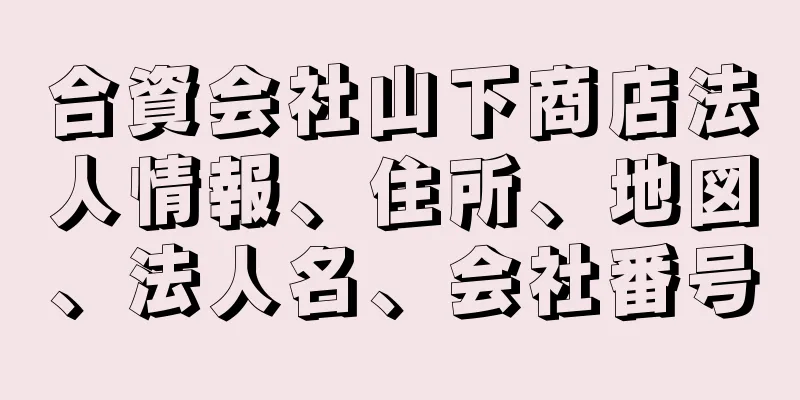 合資会社山下商店法人情報、住所、地図、法人名、会社番号