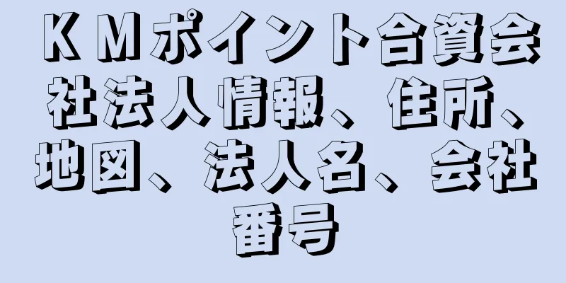 ＫＭポイント合資会社法人情報、住所、地図、法人名、会社番号