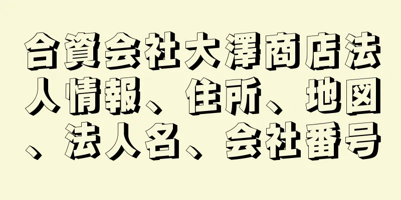 合資会社大澤商店法人情報、住所、地図、法人名、会社番号