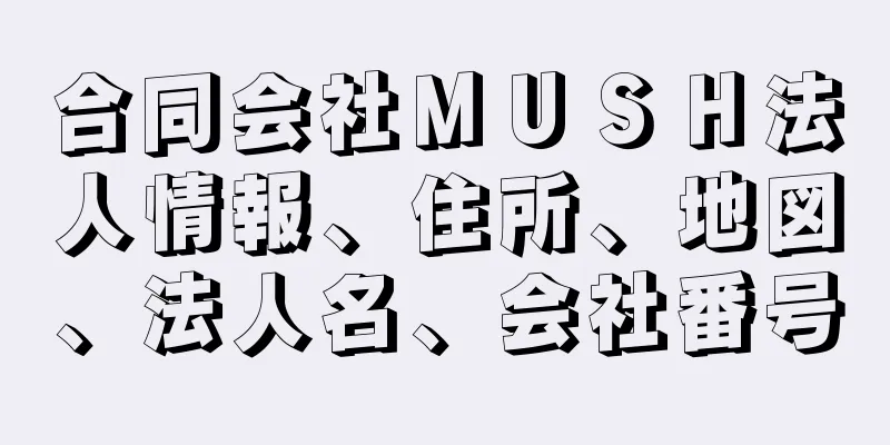 合同会社ＭＵＳＨ法人情報、住所、地図、法人名、会社番号