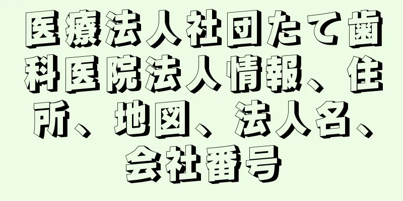 医療法人社団たて歯科医院法人情報、住所、地図、法人名、会社番号