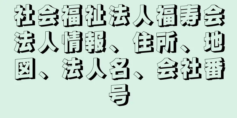 社会福祉法人福寿会法人情報、住所、地図、法人名、会社番号