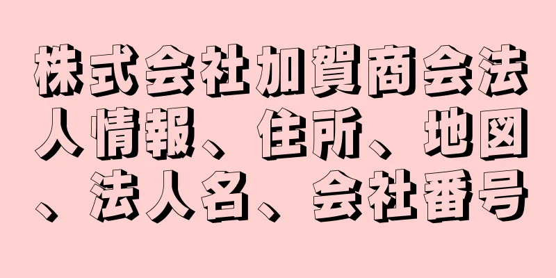 株式会社加賀商会法人情報、住所、地図、法人名、会社番号